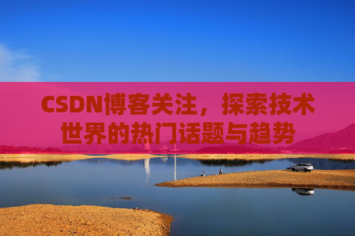 CSDN博客关注，探索技术世界的热门话题与趋势